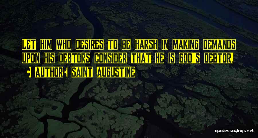 Saint Augustine Quotes: Let Him Who Desires To Be Harsh In Making Demands Upon His Debtors Consider That He Is God's Debtor.