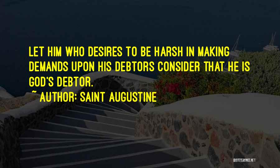 Saint Augustine Quotes: Let Him Who Desires To Be Harsh In Making Demands Upon His Debtors Consider That He Is God's Debtor.