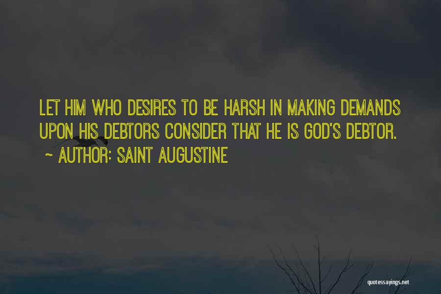 Saint Augustine Quotes: Let Him Who Desires To Be Harsh In Making Demands Upon His Debtors Consider That He Is God's Debtor.