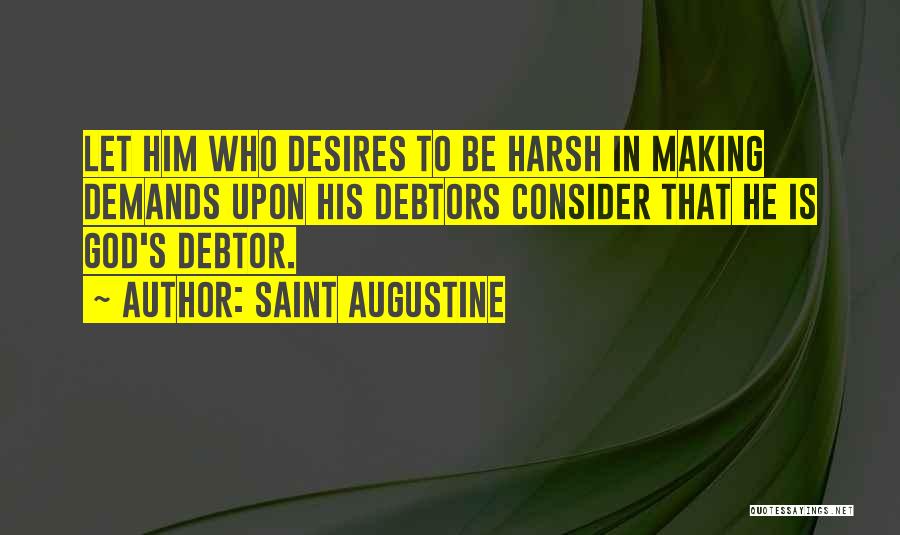 Saint Augustine Quotes: Let Him Who Desires To Be Harsh In Making Demands Upon His Debtors Consider That He Is God's Debtor.