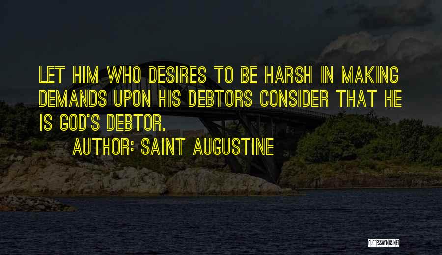 Saint Augustine Quotes: Let Him Who Desires To Be Harsh In Making Demands Upon His Debtors Consider That He Is God's Debtor.