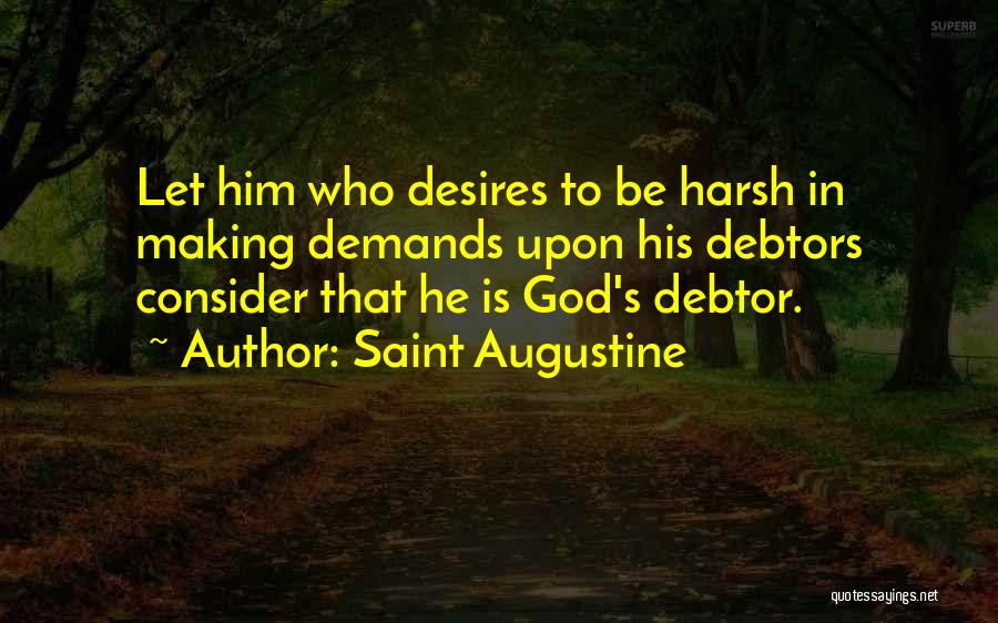 Saint Augustine Quotes: Let Him Who Desires To Be Harsh In Making Demands Upon His Debtors Consider That He Is God's Debtor.