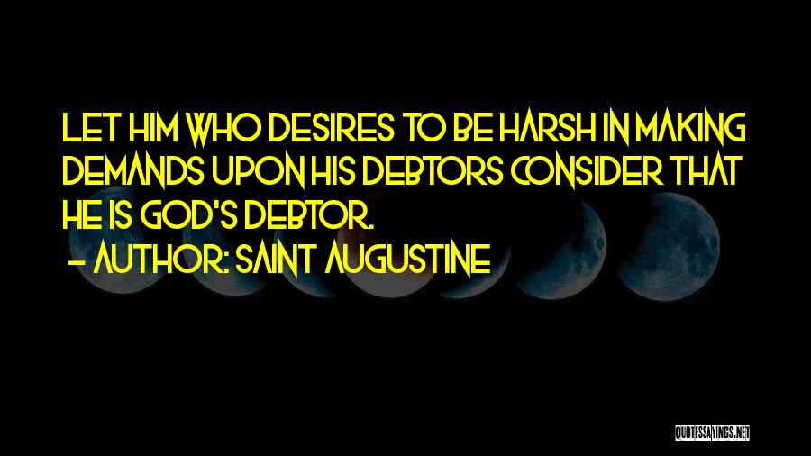 Saint Augustine Quotes: Let Him Who Desires To Be Harsh In Making Demands Upon His Debtors Consider That He Is God's Debtor.