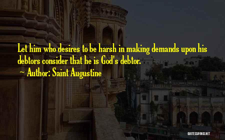 Saint Augustine Quotes: Let Him Who Desires To Be Harsh In Making Demands Upon His Debtors Consider That He Is God's Debtor.