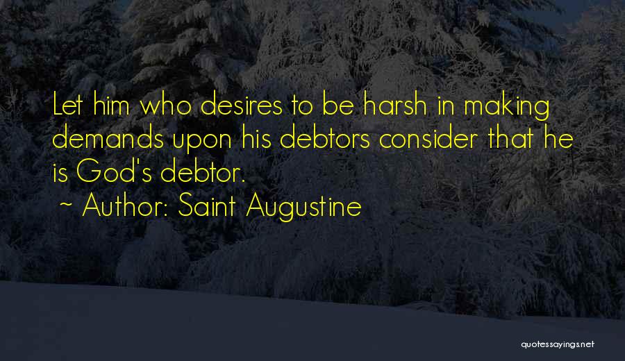 Saint Augustine Quotes: Let Him Who Desires To Be Harsh In Making Demands Upon His Debtors Consider That He Is God's Debtor.