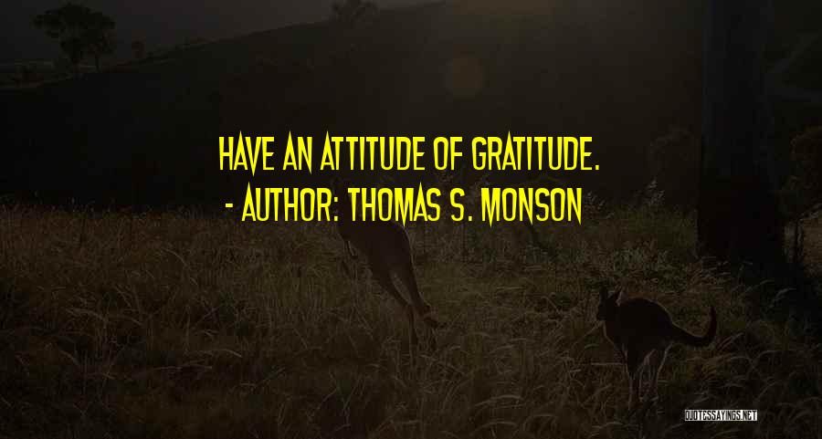 Thomas S. Monson Quotes: Have An Attitude Of Gratitude.