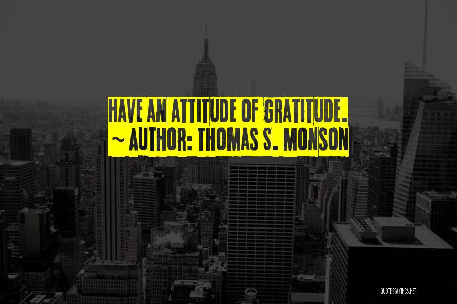 Thomas S. Monson Quotes: Have An Attitude Of Gratitude.