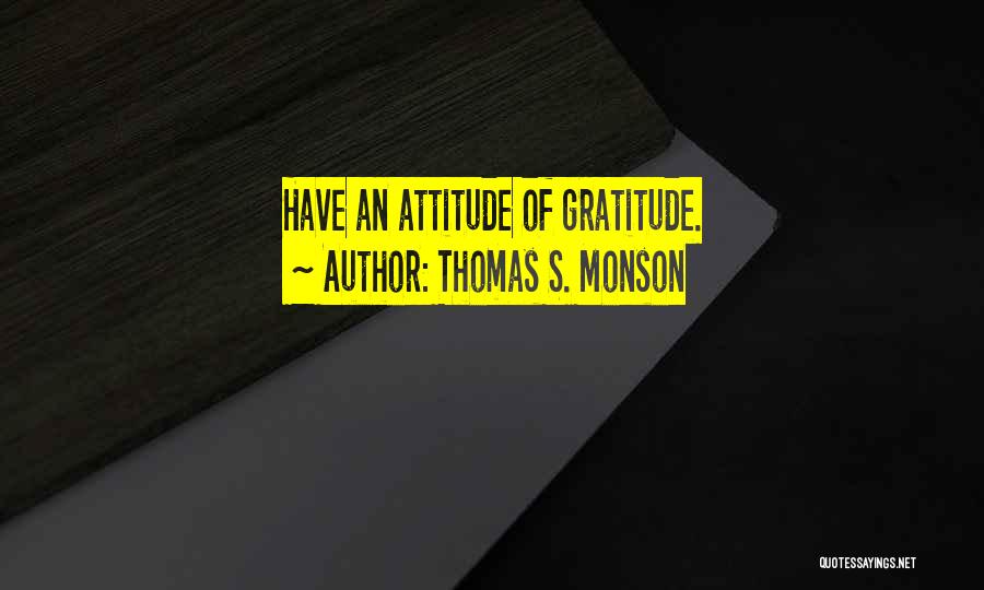 Thomas S. Monson Quotes: Have An Attitude Of Gratitude.