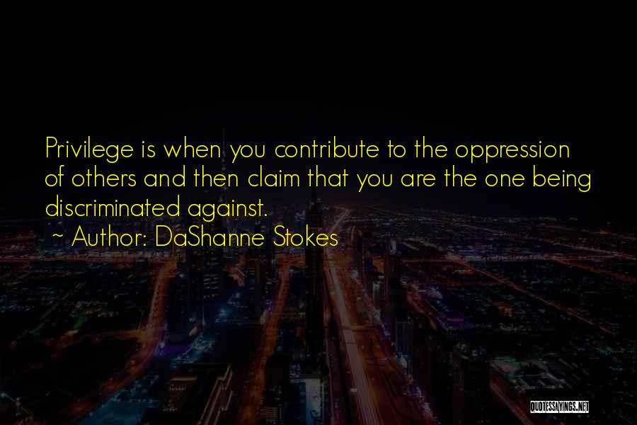 DaShanne Stokes Quotes: Privilege Is When You Contribute To The Oppression Of Others And Then Claim That You Are The One Being Discriminated