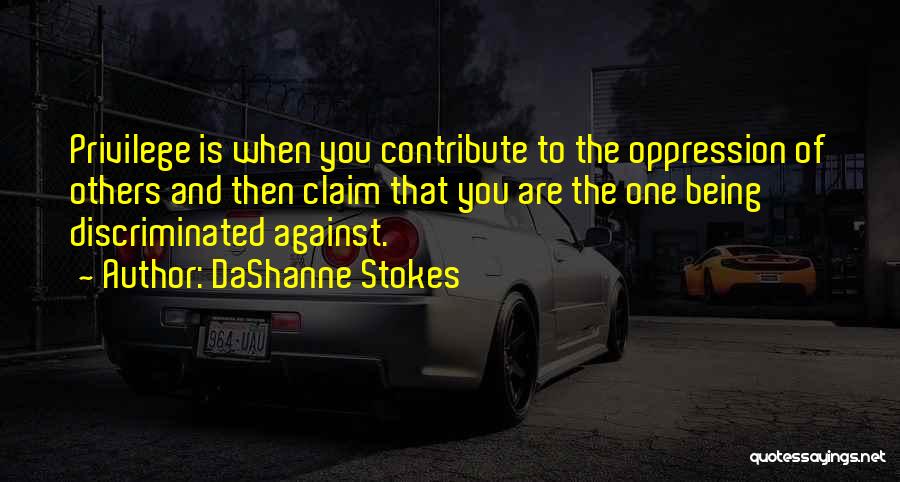 DaShanne Stokes Quotes: Privilege Is When You Contribute To The Oppression Of Others And Then Claim That You Are The One Being Discriminated