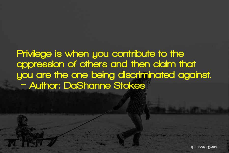 DaShanne Stokes Quotes: Privilege Is When You Contribute To The Oppression Of Others And Then Claim That You Are The One Being Discriminated