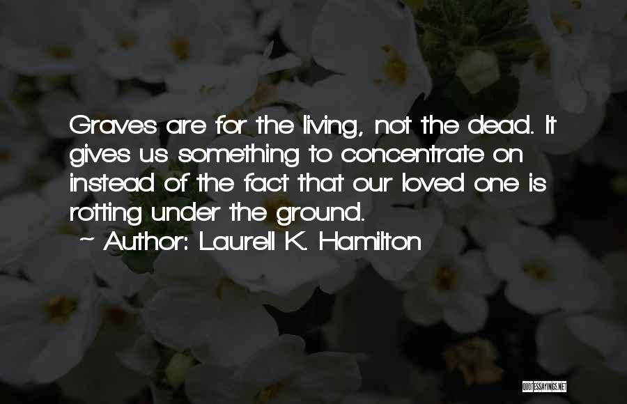 Laurell K. Hamilton Quotes: Graves Are For The Living, Not The Dead. It Gives Us Something To Concentrate On Instead Of The Fact That