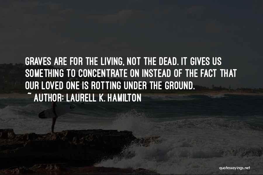 Laurell K. Hamilton Quotes: Graves Are For The Living, Not The Dead. It Gives Us Something To Concentrate On Instead Of The Fact That
