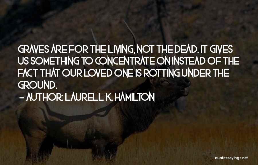 Laurell K. Hamilton Quotes: Graves Are For The Living, Not The Dead. It Gives Us Something To Concentrate On Instead Of The Fact That