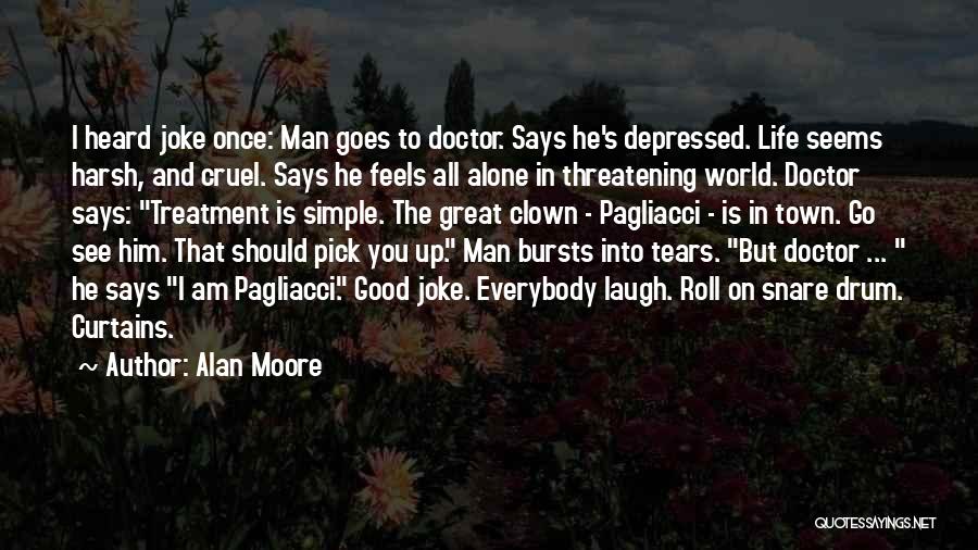 Alan Moore Quotes: I Heard Joke Once: Man Goes To Doctor. Says He's Depressed. Life Seems Harsh, And Cruel. Says He Feels All