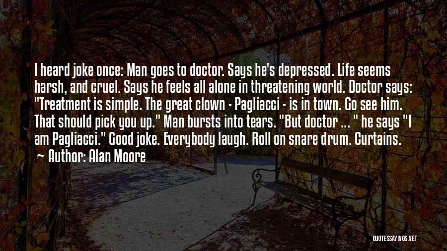 Alan Moore Quotes: I Heard Joke Once: Man Goes To Doctor. Says He's Depressed. Life Seems Harsh, And Cruel. Says He Feels All