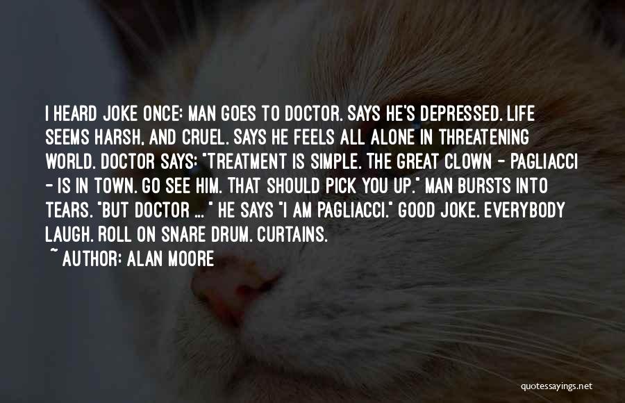Alan Moore Quotes: I Heard Joke Once: Man Goes To Doctor. Says He's Depressed. Life Seems Harsh, And Cruel. Says He Feels All