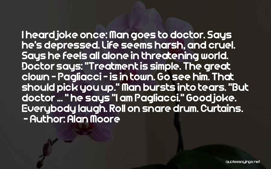 Alan Moore Quotes: I Heard Joke Once: Man Goes To Doctor. Says He's Depressed. Life Seems Harsh, And Cruel. Says He Feels All