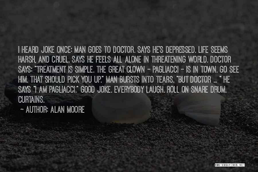 Alan Moore Quotes: I Heard Joke Once: Man Goes To Doctor. Says He's Depressed. Life Seems Harsh, And Cruel. Says He Feels All