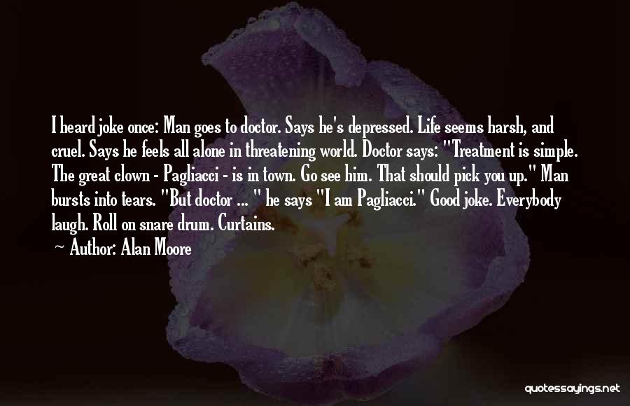 Alan Moore Quotes: I Heard Joke Once: Man Goes To Doctor. Says He's Depressed. Life Seems Harsh, And Cruel. Says He Feels All