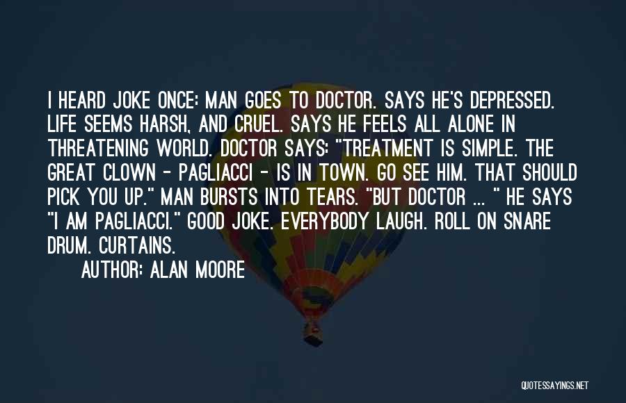 Alan Moore Quotes: I Heard Joke Once: Man Goes To Doctor. Says He's Depressed. Life Seems Harsh, And Cruel. Says He Feels All