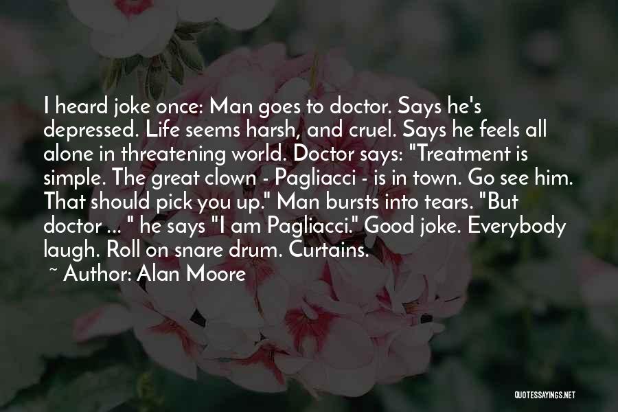 Alan Moore Quotes: I Heard Joke Once: Man Goes To Doctor. Says He's Depressed. Life Seems Harsh, And Cruel. Says He Feels All