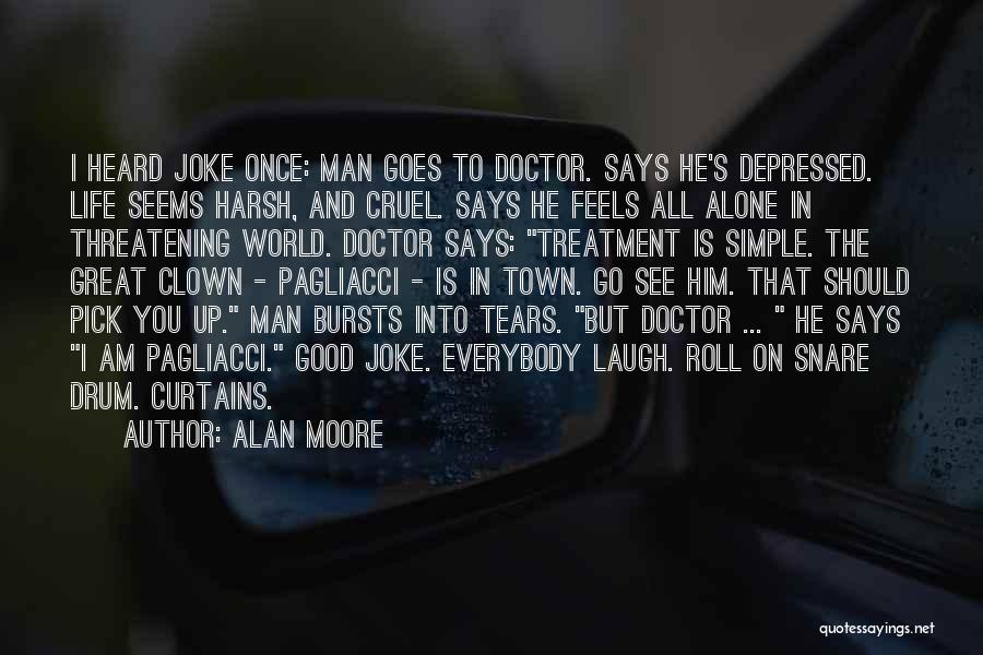 Alan Moore Quotes: I Heard Joke Once: Man Goes To Doctor. Says He's Depressed. Life Seems Harsh, And Cruel. Says He Feels All