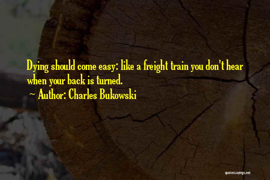 Charles Bukowski Quotes: Dying Should Come Easy: Like A Freight Train You Don't Hear When Your Back Is Turned.