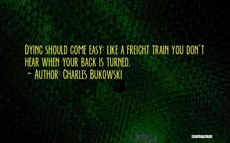 Charles Bukowski Quotes: Dying Should Come Easy: Like A Freight Train You Don't Hear When Your Back Is Turned.
