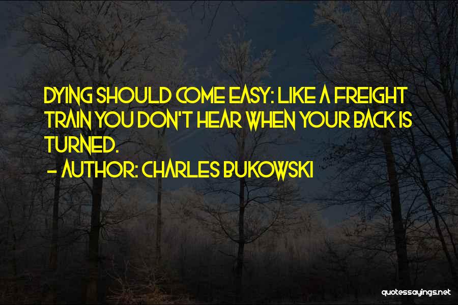 Charles Bukowski Quotes: Dying Should Come Easy: Like A Freight Train You Don't Hear When Your Back Is Turned.