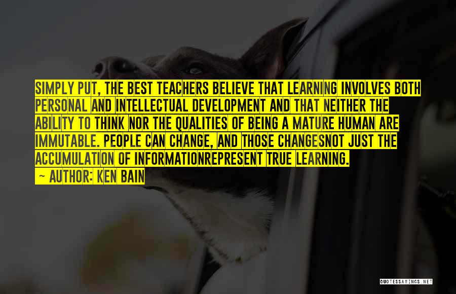 Ken Bain Quotes: Simply Put, The Best Teachers Believe That Learning Involves Both Personal And Intellectual Development And That Neither The Ability To