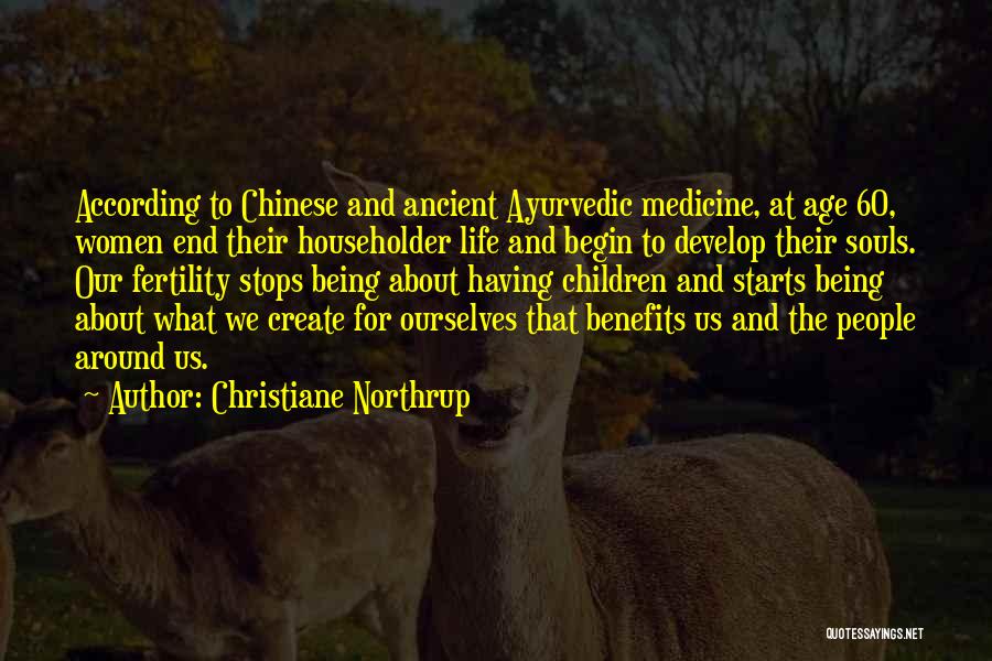 Christiane Northrup Quotes: According To Chinese And Ancient Ayurvedic Medicine, At Age 60, Women End Their Householder Life And Begin To Develop Their