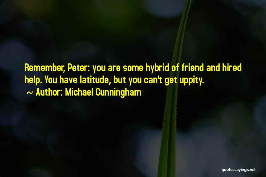 Michael Cunningham Quotes: Remember, Peter: You Are Some Hybrid Of Friend And Hired Help. You Have Latitude, But You Can't Get Uppity.