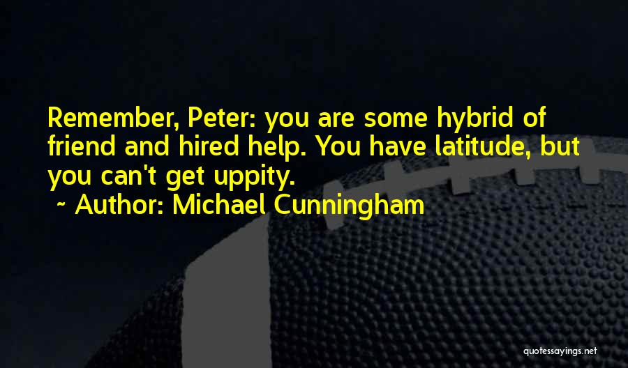 Michael Cunningham Quotes: Remember, Peter: You Are Some Hybrid Of Friend And Hired Help. You Have Latitude, But You Can't Get Uppity.
