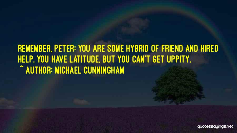Michael Cunningham Quotes: Remember, Peter: You Are Some Hybrid Of Friend And Hired Help. You Have Latitude, But You Can't Get Uppity.