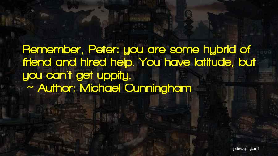 Michael Cunningham Quotes: Remember, Peter: You Are Some Hybrid Of Friend And Hired Help. You Have Latitude, But You Can't Get Uppity.