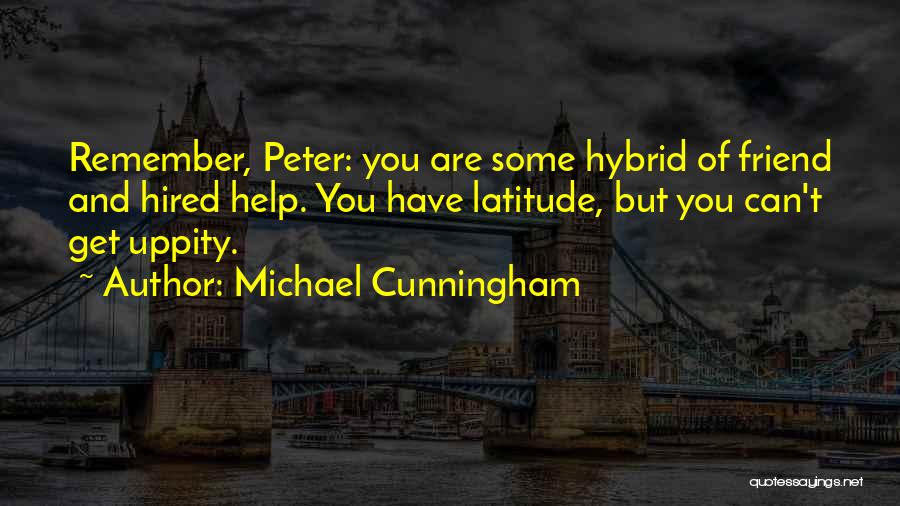 Michael Cunningham Quotes: Remember, Peter: You Are Some Hybrid Of Friend And Hired Help. You Have Latitude, But You Can't Get Uppity.