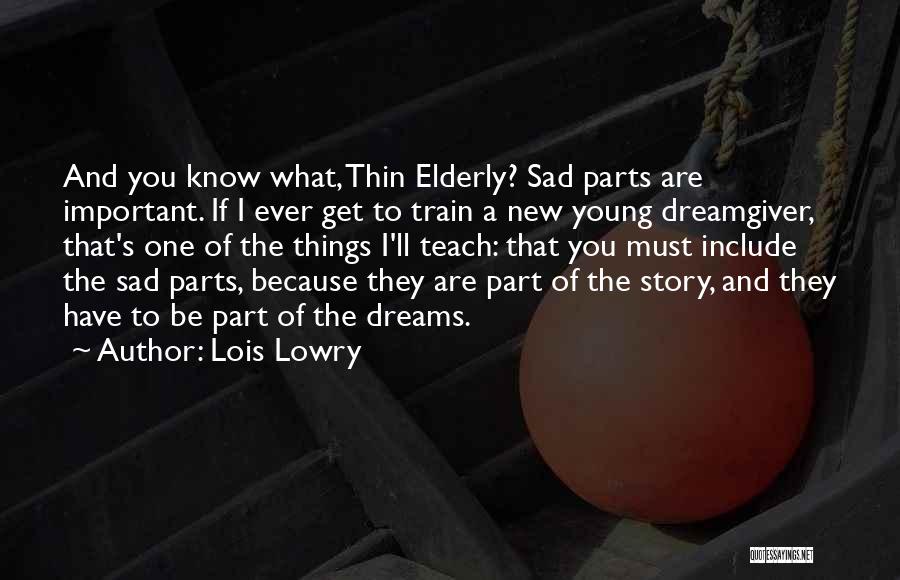 Lois Lowry Quotes: And You Know What, Thin Elderly? Sad Parts Are Important. If I Ever Get To Train A New Young Dreamgiver,