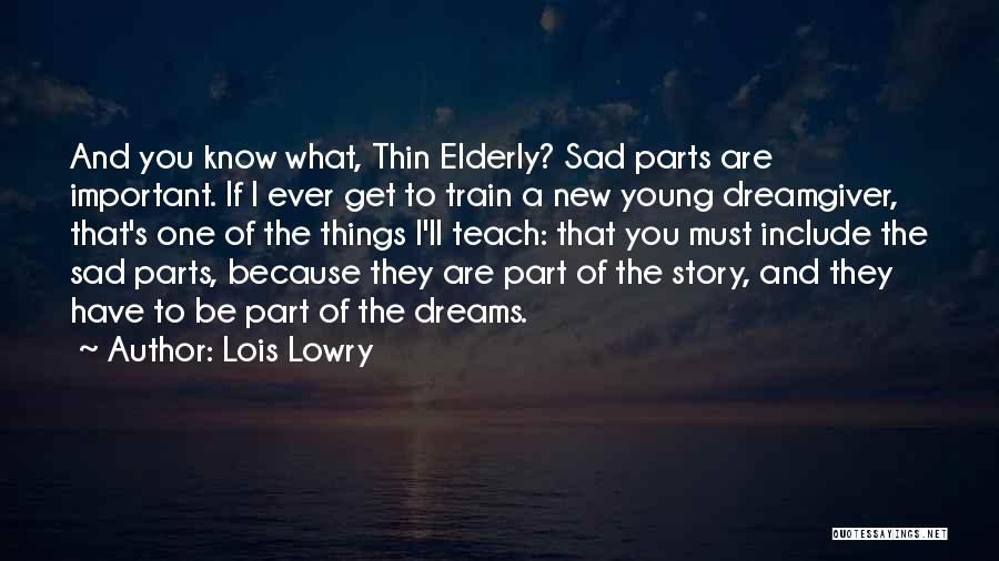 Lois Lowry Quotes: And You Know What, Thin Elderly? Sad Parts Are Important. If I Ever Get To Train A New Young Dreamgiver,