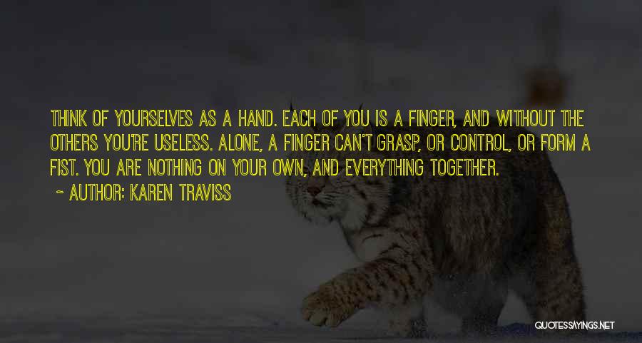 Karen Traviss Quotes: Think Of Yourselves As A Hand. Each Of You Is A Finger, And Without The Others You're Useless. Alone, A