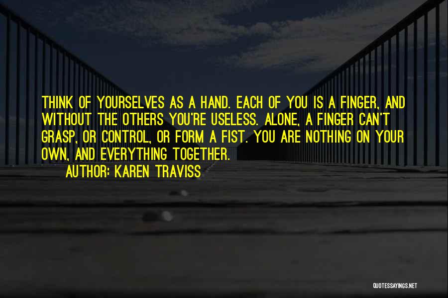 Karen Traviss Quotes: Think Of Yourselves As A Hand. Each Of You Is A Finger, And Without The Others You're Useless. Alone, A