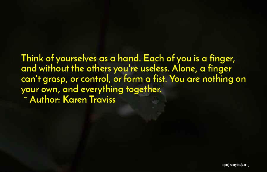 Karen Traviss Quotes: Think Of Yourselves As A Hand. Each Of You Is A Finger, And Without The Others You're Useless. Alone, A