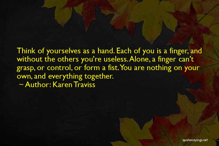 Karen Traviss Quotes: Think Of Yourselves As A Hand. Each Of You Is A Finger, And Without The Others You're Useless. Alone, A