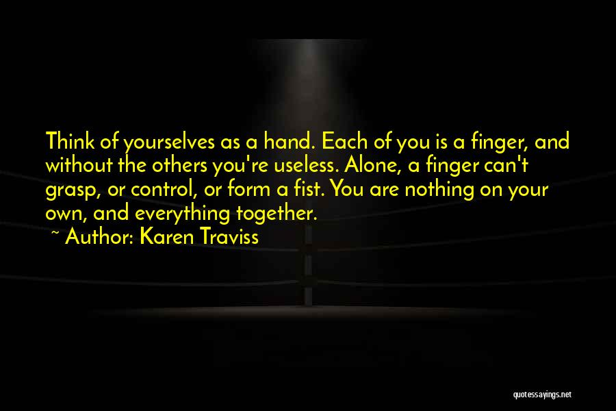 Karen Traviss Quotes: Think Of Yourselves As A Hand. Each Of You Is A Finger, And Without The Others You're Useless. Alone, A