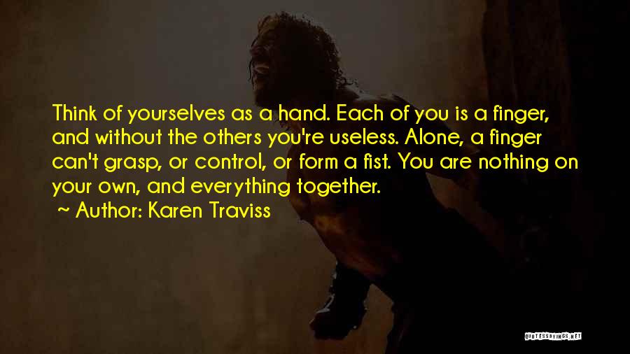 Karen Traviss Quotes: Think Of Yourselves As A Hand. Each Of You Is A Finger, And Without The Others You're Useless. Alone, A