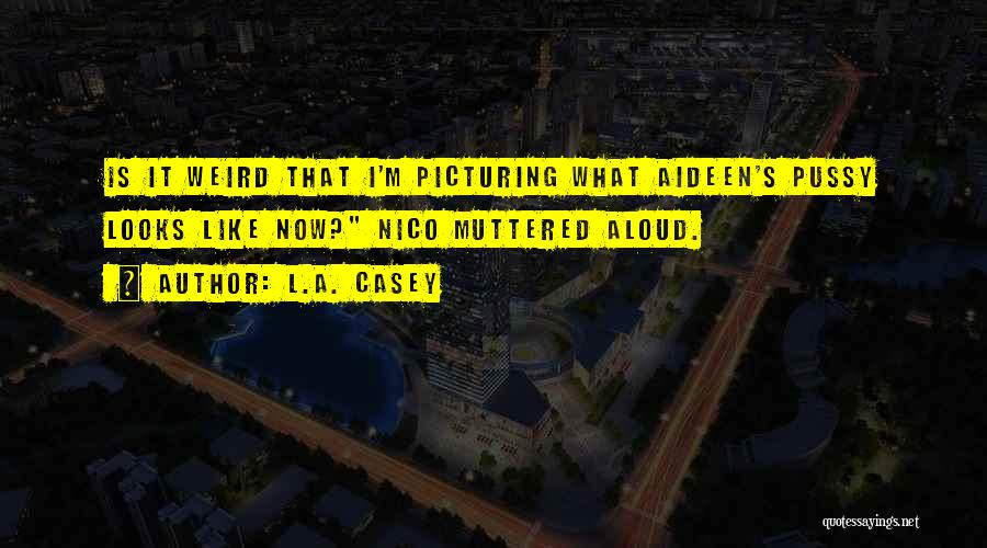 L.A. Casey Quotes: Is It Weird That I'm Picturing What Aideen's Pussy Looks Like Now? Nico Muttered Aloud.