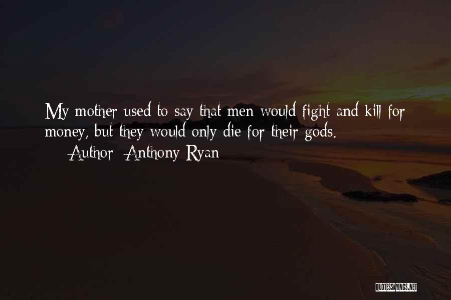 Anthony Ryan Quotes: My Mother Used To Say That Men Would Fight And Kill For Money, But They Would Only Die For Their