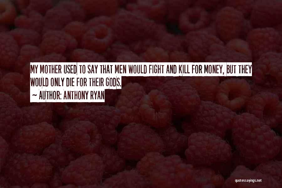 Anthony Ryan Quotes: My Mother Used To Say That Men Would Fight And Kill For Money, But They Would Only Die For Their