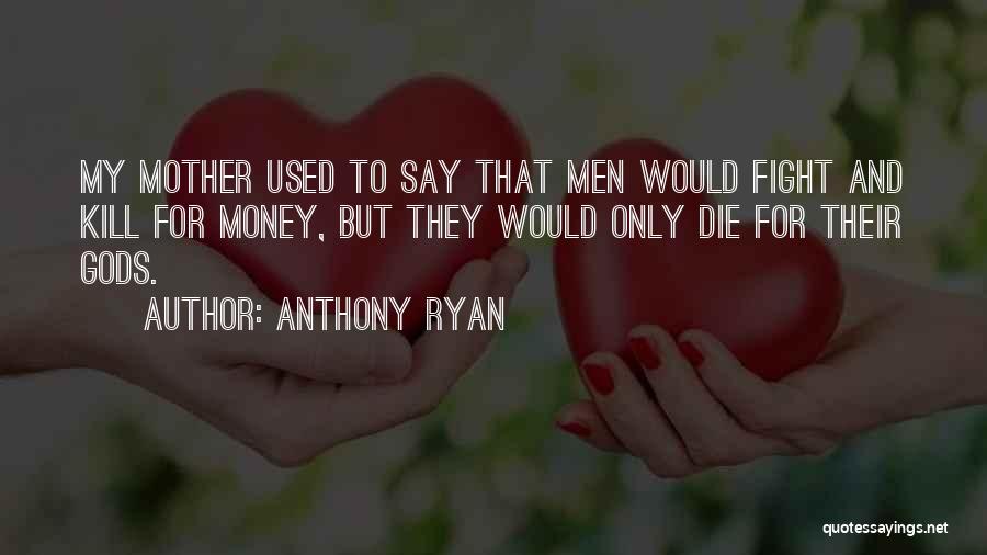Anthony Ryan Quotes: My Mother Used To Say That Men Would Fight And Kill For Money, But They Would Only Die For Their