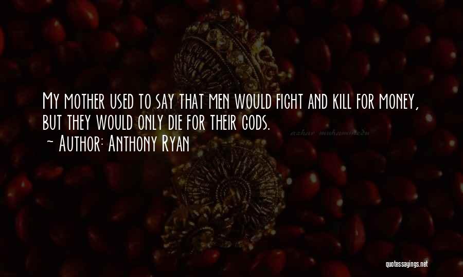 Anthony Ryan Quotes: My Mother Used To Say That Men Would Fight And Kill For Money, But They Would Only Die For Their